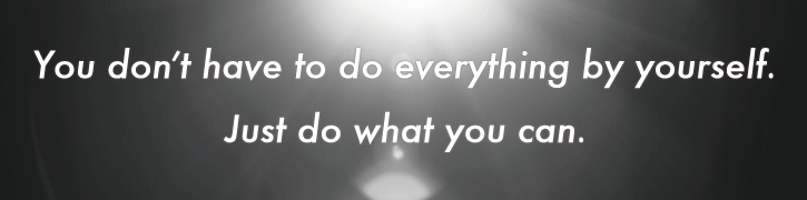 You don’t have to do everything by yourself. Just do what you can.