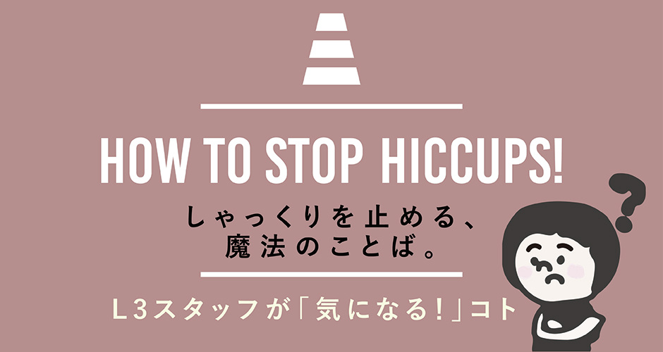 HOW TO STOP HICCUPS! しゃっくりを止める、魔法のことば。 L3スタッフが「気になる！」コト