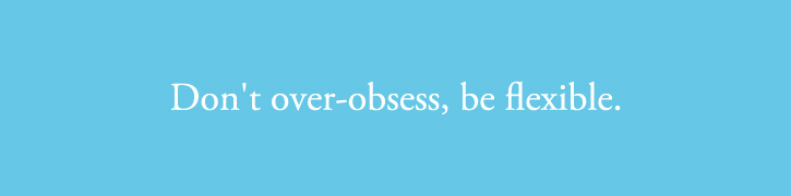 Don’t over-obsess, be flexible.